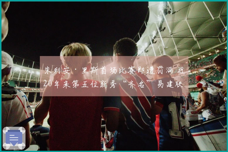 朱利安·里斯首场比赛即遭罚满 近20年来第五位新秀“齐名”易建联与埃迪