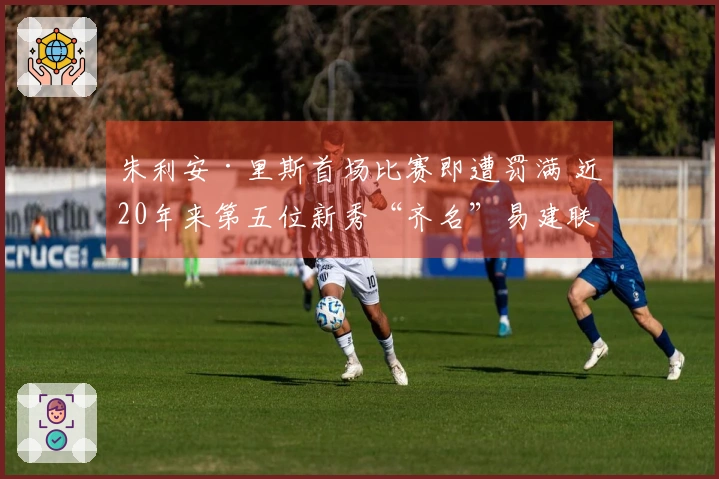 朱利安·里斯首场比赛即遭罚满 近20年来第五位新秀“齐名”易建联与埃迪