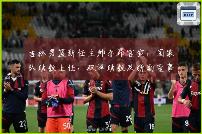 吉林男篮新任主帅李昂官宣，国家队助教上任，双洋助教及新副董事长同步公布