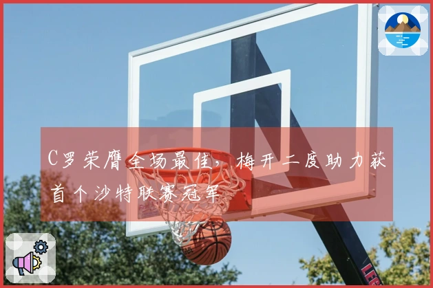 C罗荣膺全场最佳，梅开二度助力获首个沙特联赛冠军